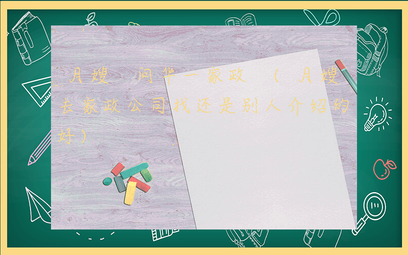 月嫂 问华一家政 (月嫂去家政公司找还是别人介绍的好)